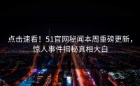 点击速看！51官网秘闻本周重磅更新，惊人事件揭秘真相大白