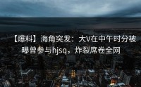 【爆料】海角突发：大V在中午时分被曝曾参与hjsq，炸裂席卷全网