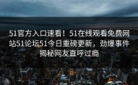 51官方入口速看！51在线观看免费网站51论坛51今日重磅更新，劲爆事件揭秘网友直呼过瘾