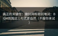 真正的关键在：做91网标题别堆词：BGM氛围这三句式更自然（不服你来试）