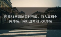 网曝51网网址实时丑闻，惊人真相全网炸裂，网红丑闻细节太炸裂