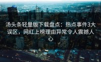 汤头条轻量版下载盘点：热点事件3大误区，网红上榜理由异常令人震撼人心