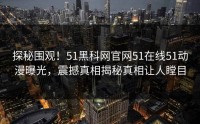 探秘围观！51黑科网官网51在线51动漫曝光，震撼真相揭秘真相让人瞠目
