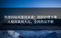 热搜网秘闻重磅来袭！刚刚劲爆当事人秘闻真相大白，全网热议不断