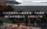 51社区网黑料51重磅来袭！今晚震撼网红秘闻真相大白，全网热议不断
