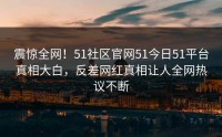 震惊全网！51社区官网51今日51平台真相大白，反差网红真相让人全网热议不断