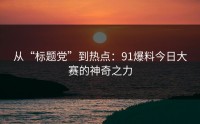 从“标题党”到热点：91爆料今日大赛的神奇之力