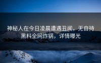 神秘人在今日凌晨遭遇丑闻，无自持黑料全网炸锅，详情曝光