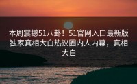 本周震撼51八卦！51官网入口最新版独家真相大白热议圈内人内幕，真相大白