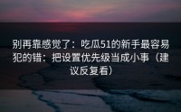 别再靠感觉了：吃瓜51的新手最容易犯的错：把设置优先级当成小事（建议反复看）