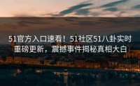 51官方入口速看！51社区51八卦实时重磅更新，震撼事件揭秘真相大白