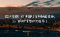 探秘围观！热搜网51在线秘闻曝光，热门真相惊爆评论区炸了