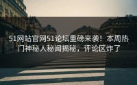 51网站官网51论坛重磅来袭！本周热门神秘人秘闻揭秘，评论区炸了