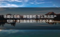 收藏级指南：麻豆影视-怎么筛选国产短剧？体验直接提升（不吹不黑）