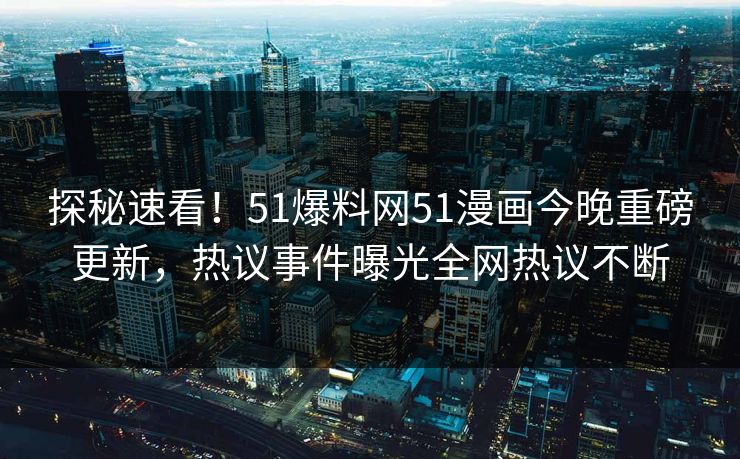 探秘速看！51爆料网51漫画今晚重磅更新，热议事件曝光全网热议不断
