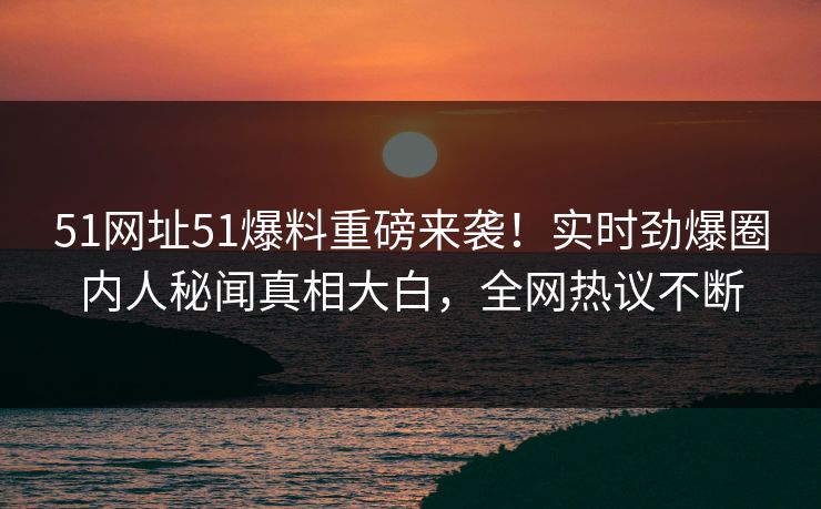 51网址51爆料重磅来袭！实时劲爆圈内人秘闻真相大白，全网热议不断