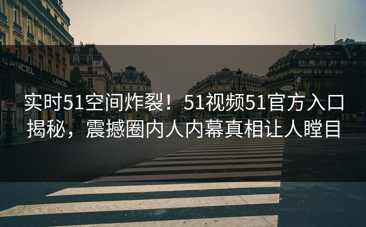 实时51空间炸裂！51视频51官方入口揭秘，震撼圈内人内幕真相让人瞠目