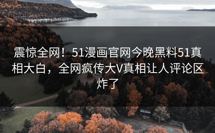 震惊全网！51漫画官网今晚黑料51真相大白，全网疯传大V真相让人评论区炸了