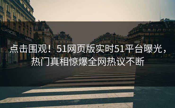 点击围观！51网页版实时51平台曝光，热门真相惊爆全网热议不断