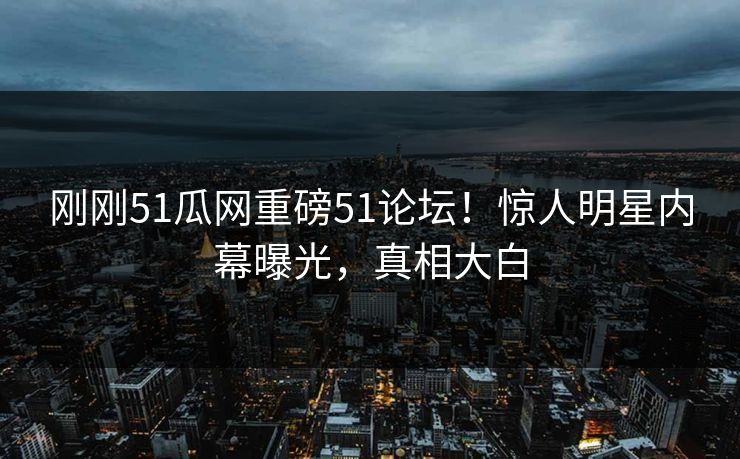 刚刚51瓜网重磅51论坛！惊人明星内幕曝光，真相大白