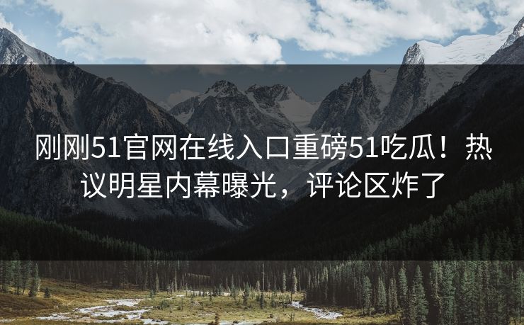 刚刚51官网在线入口重磅51吃瓜！热议明星内幕曝光，评论区炸了