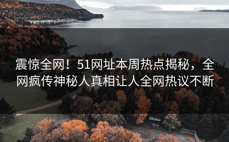 震惊全网！51网址本周热点揭秘，全网疯传神秘人真相让人全网热议不断