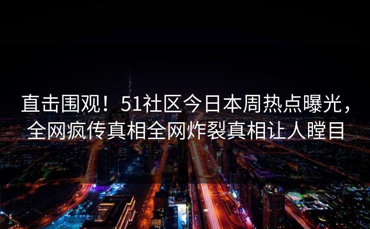 直击围观！51社区今日本周热点曝光，全网疯传真相全网炸裂真相让人瞠目