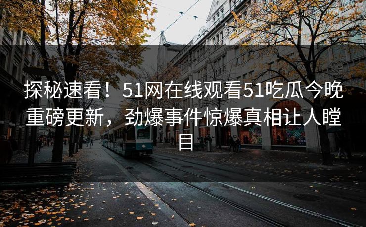 探秘速看！51网在线观看51吃瓜今晚重磅更新，劲爆事件惊爆真相让人瞠目