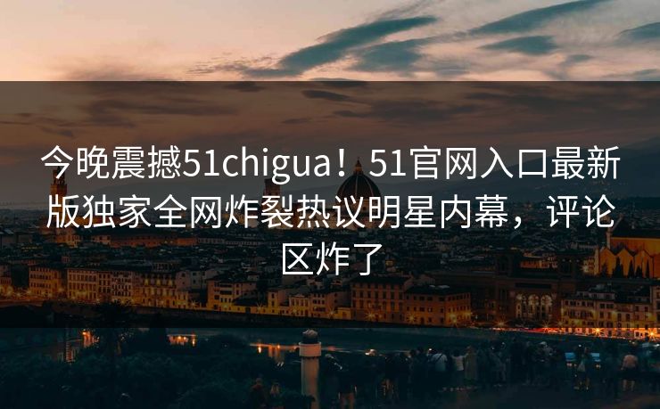 今晚震撼51chigua！51官网入口最新版独家全网炸裂热议明星内幕，评论区炸了
