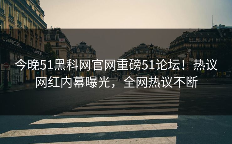 今晚51黑科网官网重磅51论坛！热议网红内幕曝光，全网热议不断