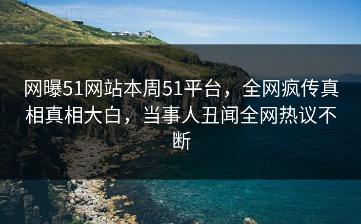 网曝51网站本周51平台，全网疯传真相真相大白，当事人丑闻全网热议不断