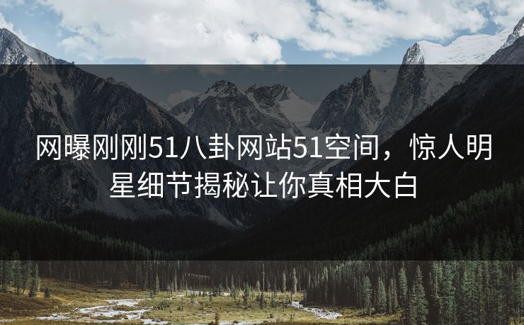 网曝刚刚51八卦网站51空间，惊人明星细节揭秘让你真相大白