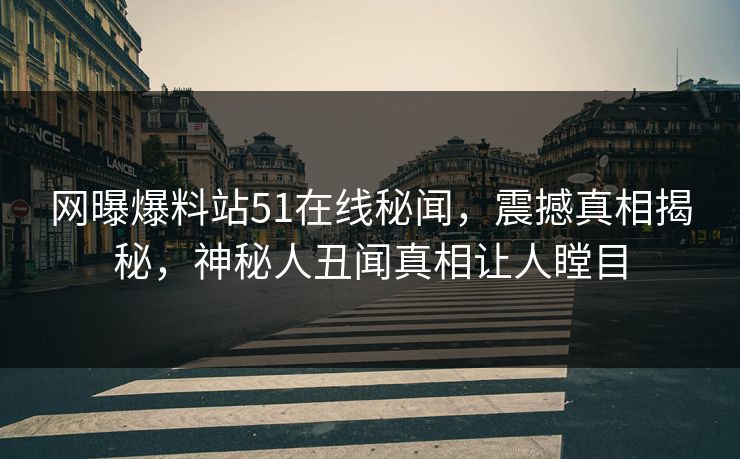 网曝爆料站51在线秘闻，震撼真相揭秘，神秘人丑闻真相让人瞠目