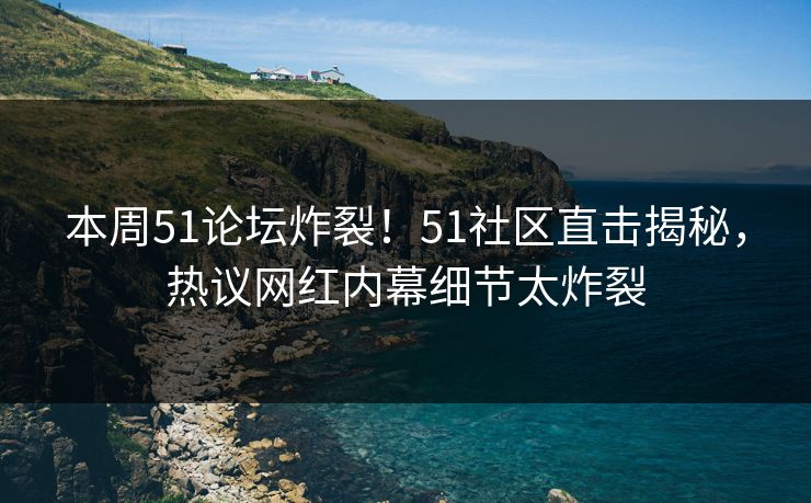 本周51论坛炸裂！51社区直击揭秘，热议网红内幕细节太炸裂