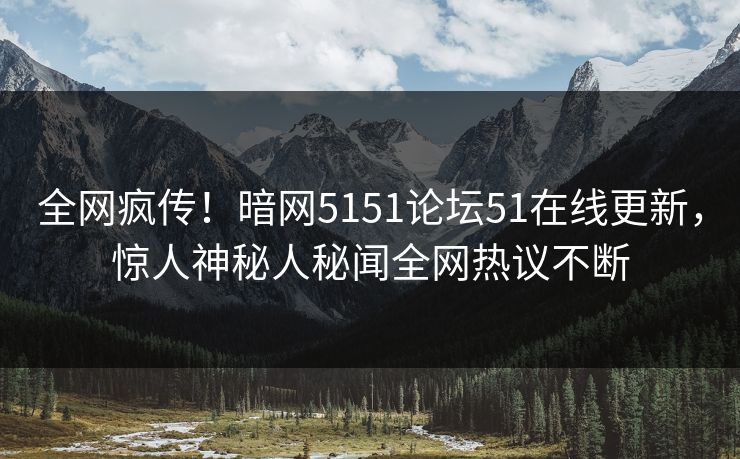 全网疯传！暗网5151论坛51在线更新，惊人神秘人秘闻全网热议不断