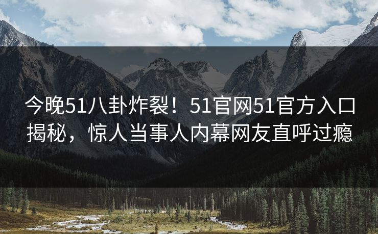 今晚51八卦炸裂！51官网51官方入口揭秘，惊人当事人内幕网友直呼过瘾