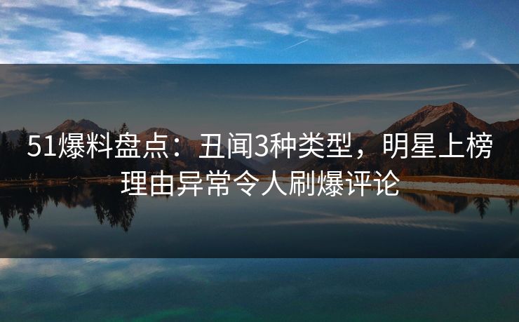51爆料盘点：丑闻3种类型，明星上榜理由异常令人刷爆评论