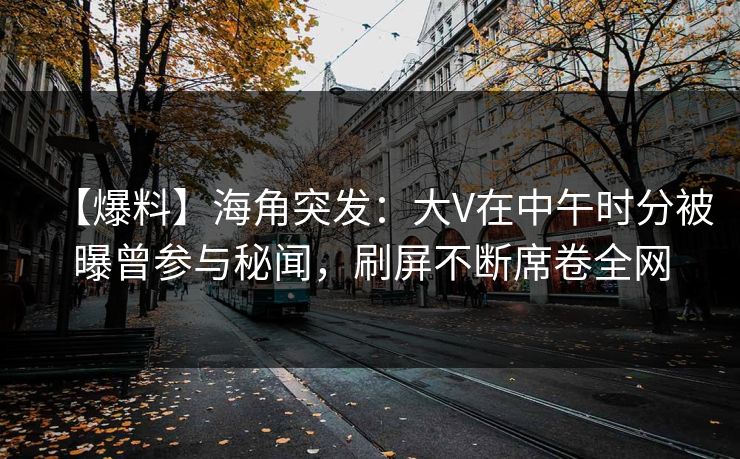 【爆料】海角突发：大V在中午时分被曝曾参与秘闻，刷屏不断席卷全网