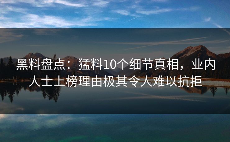 黑料盘点：猛料10个细节真相，业内人士上榜理由极其令人难以抗拒
