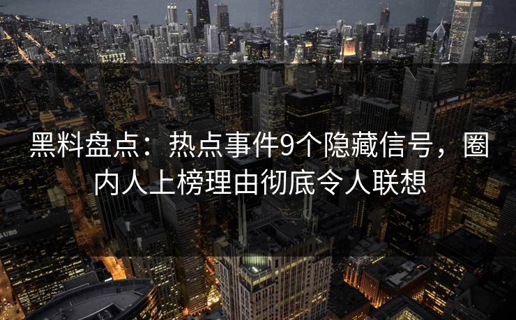 黑料盘点：热点事件9个隐藏信号，圈内人上榜理由彻底令人联想