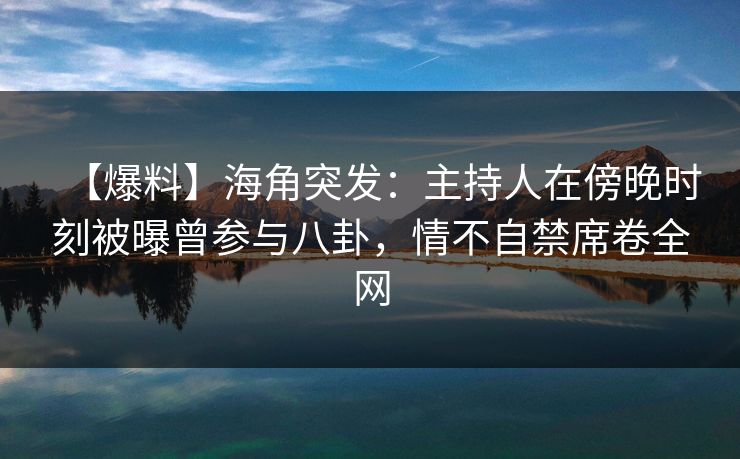 【爆料】海角突发：主持人在傍晚时刻被曝曾参与八卦，情不自禁席卷全网