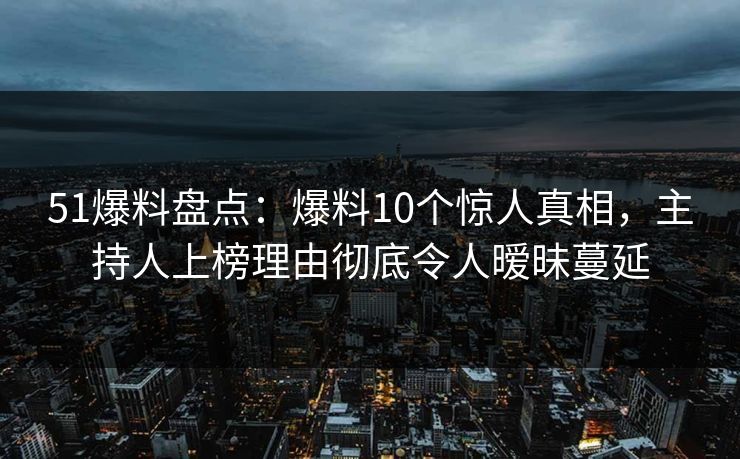 51爆料盘点：爆料10个惊人真相，主持人上榜理由彻底令人暧昧蔓延