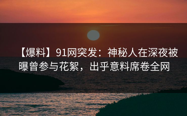 【爆料】91网突发：神秘人在深夜被曝曾参与花絮，出乎意料席卷全网