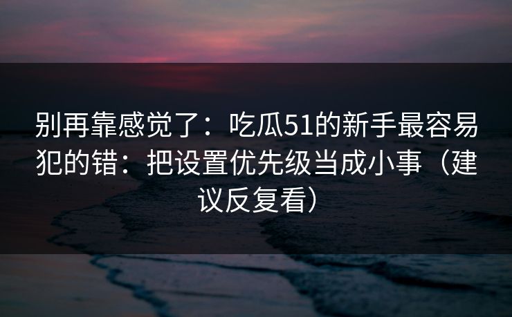 别再靠感觉了:吃瓜51的新手最容易犯的错:把设置优先级当成小事(建议反复看) 别再靠感觉了:吃瓜51的新手最容易犯的错:把设置优先级当成小事(建议反复看)
