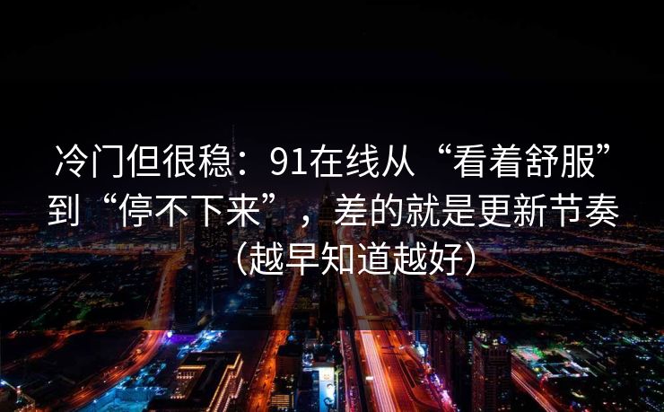 冷门但很稳：91在线从“看着舒服”到“停不下来”，差的就是更新节奏（越早知道越好）