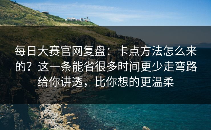 每日大赛官网复盘：卡点方法怎么来的？这一条能省很多时间更少走弯路给你讲透，比你想的更温柔
