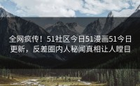 全网疯传！51社区今日51漫画51今日更新，反差圈内人秘闻真相让人瞠目