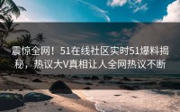 震惊全网！51在线社区实时51爆料揭秘，热议大V真相让人全网热议不断