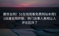 震惊全网！51在线观看免费网站本周51动漫全网炸裂，热门当事人真相让人评论区炸了