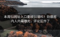 本周51网址入口重磅51爆料！劲爆圈内人内幕曝光，评论区炸了